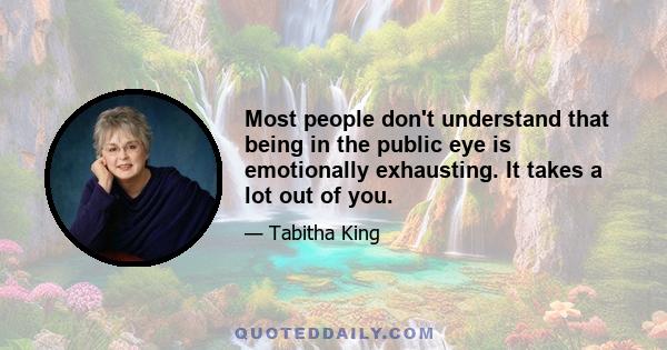 Most people don't understand that being in the public eye is emotionally exhausting. It takes a lot out of you.