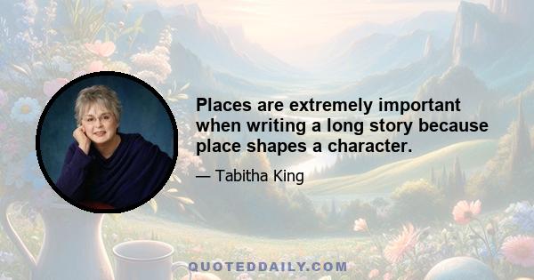 Places are extremely important when writing a long story because place shapes a character.