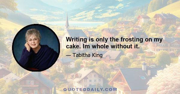 Writing is only the frosting on my cake. Im whole without it.