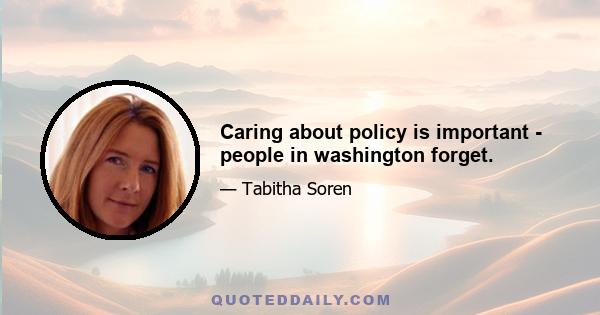 Caring about policy is important - people in washington forget.