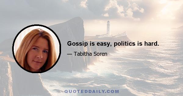 Gossip is easy, politics is hard.