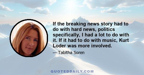 If the breaking news story had to do with hard news, politics specifically, I had a lot to do with it. If it had to do with music, Kurt Loder was more involved.