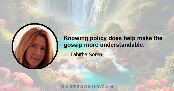 Knowing policy does help make the gossip more understandable.