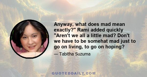 Anyway, what does mad mean exactly? Rami added quickly Aren't we all a little mad? Don't we have to be somehat mad just to go on living, to go on hoping?