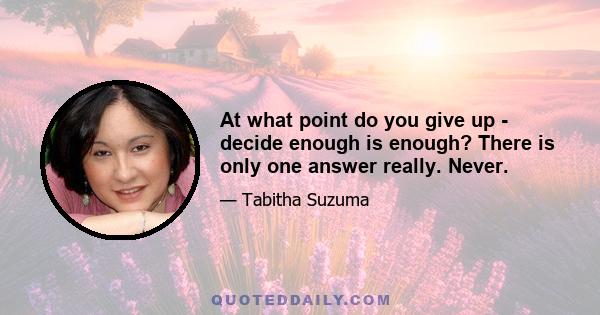 At what point do you give up - decide enough is enough? There is only one answer really. Never.