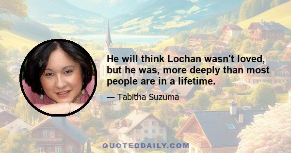 He will think Lochan wasn't loved, but he was, more deeply than most people are in a lifetime.