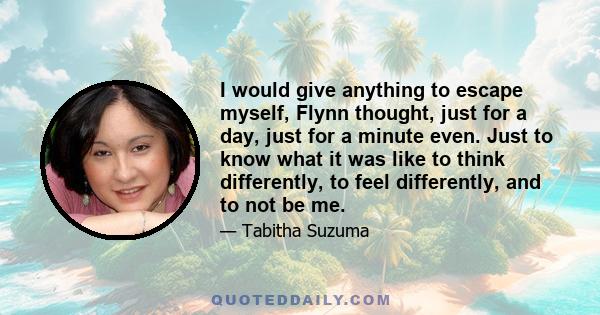 I would give anything to escape myself, Flynn thought, just for a day, just for a minute even. Just to know what it was like to think differently, to feel differently, and to not be me.