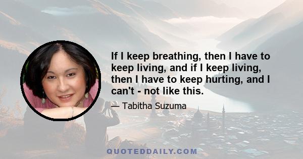 If I keep breathing, then I have to keep living, and if I keep living, then I have to keep hurting, and I can't - not like this.