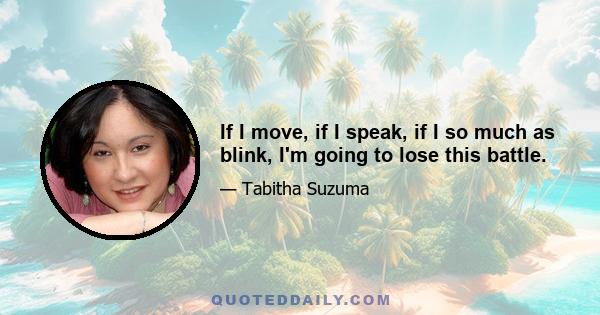 If I move, if I speak, if I so much as blink, I'm going to lose this battle.