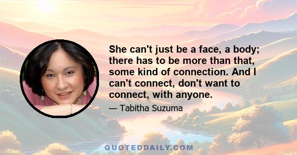 She can't just be a face, a body; there has to be more than that, some kind of connection. And I can't connect, don't want to connect, with anyone.