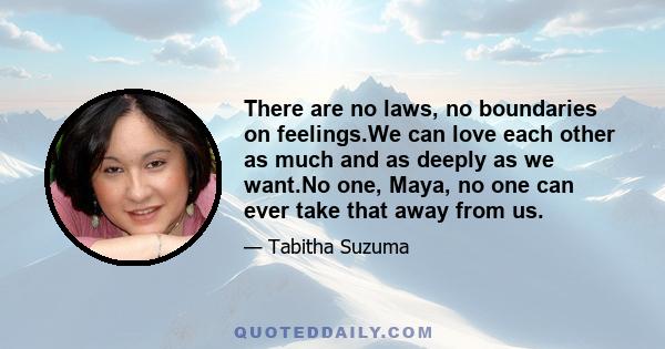 There are no laws, no boundaries on feelings.We can love each other as much and as deeply as we want.No one, Maya, no one can ever take that away from us.