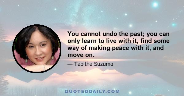 You cannot undo the past; you can only learn to live with it, find some way of making peace with it, and move on.