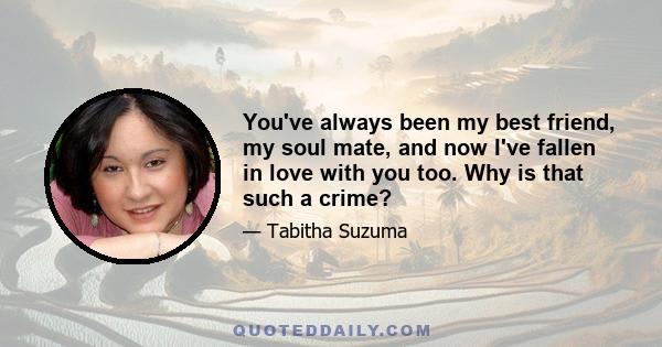 You've always been my best friend, my soul mate, and now I've fallen in love with you too. Why is that such a crime?