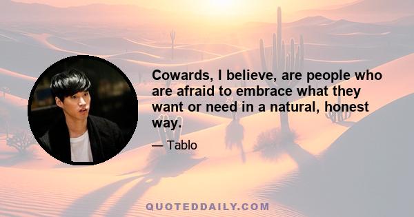 Cowards, I believe, are people who are afraid to embrace what they want or need in a natural, honest way.