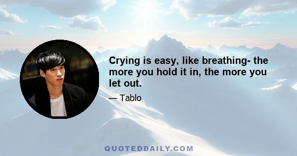 Crying is easy, like breathing- the more you hold it in, the more you let out.