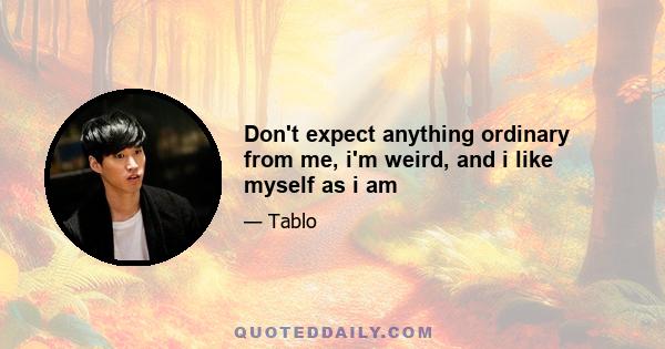 Don't expect anything ordinary from me, i'm weird, and i like myself as i am