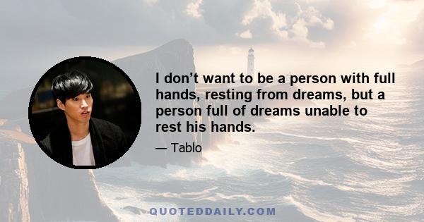 I don’t want to be a person with full hands, resting from dreams, but a person full of dreams unable to rest his hands.