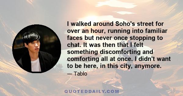 I walked around Soho's street for over an hour, running into familiar faces but never once stopping to chat. It was then that I felt something discomforting and comforting all at once. I didn't want to be here, in this