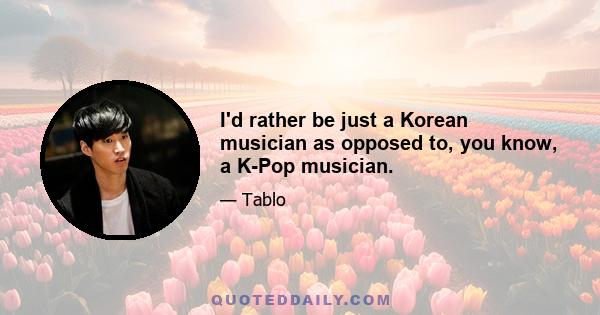 I'd rather be just a Korean musician as opposed to, you know, a K-Pop musician.