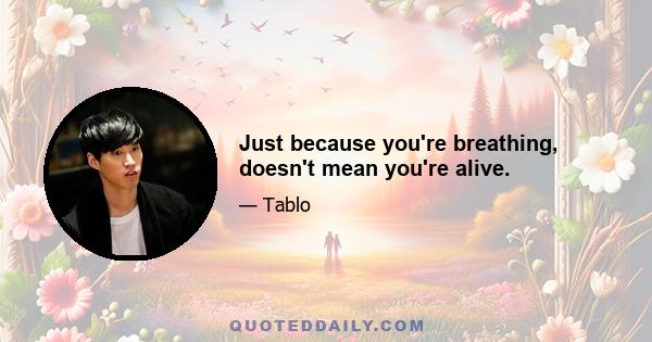 Just because you're breathing, doesn't mean you're alive.