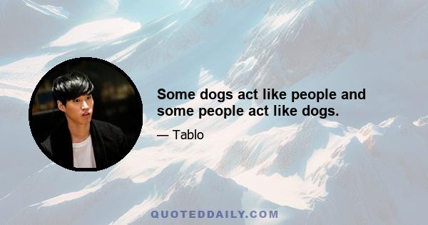 Some dogs act like people and some people act like dogs.