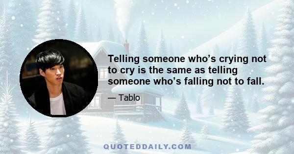 Telling someone who’s crying not to cry is the same as telling someone who’s falling not to fall.