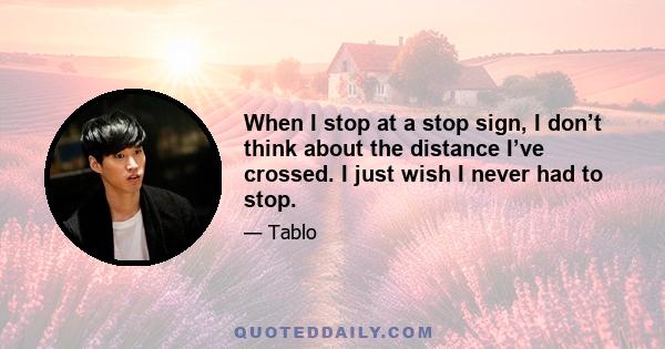 When I stop at a stop sign, I don’t think about the distance I’ve crossed. I just wish I never had to stop.