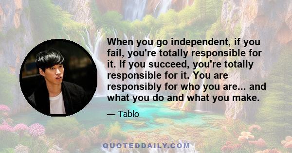 When you go independent, if you fail, you're totally responsible for it. If you succeed, you're totally responsible for it. You are responsibly for who you are... and what you do and what you make.