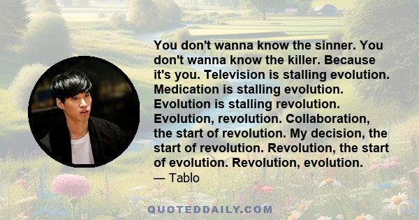 You don't wanna know the sinner. You don't wanna know the killer. Because it's you. Television is stalling evolution. Medication is stalling evolution. Evolution is stalling revolution. Evolution, revolution.