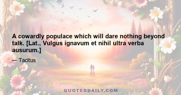 A cowardly populace which will dare nothing beyond talk. [Lat., Vulgus ignavum et nihil ultra verba ausurum.]