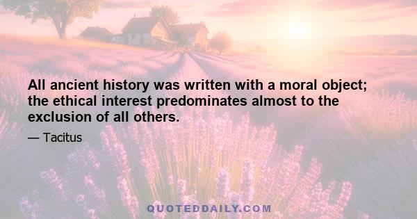 All ancient history was written with a moral object; the ethical interest predominates almost to the exclusion of all others.