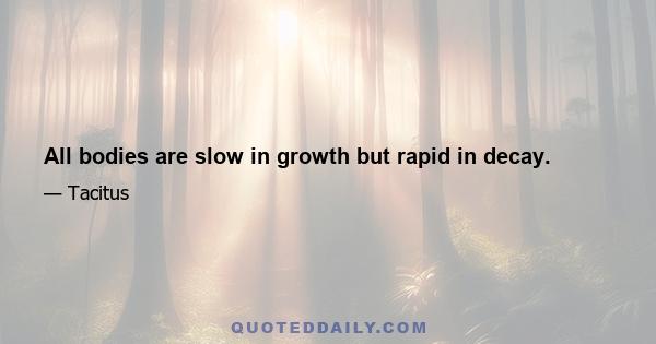 All bodies are slow in growth but rapid in decay.