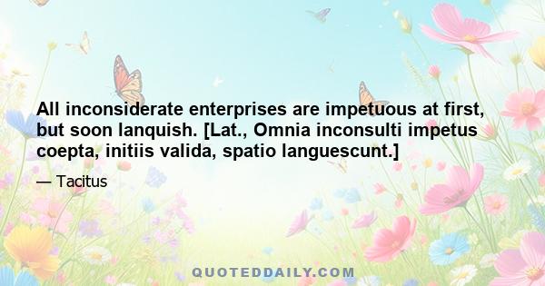 All inconsiderate enterprises are impetuous at first, but soon lanquish. [Lat., Omnia inconsulti impetus coepta, initiis valida, spatio languescunt.]