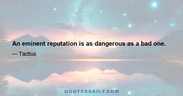 An eminent reputation is as dangerous as a bad one.