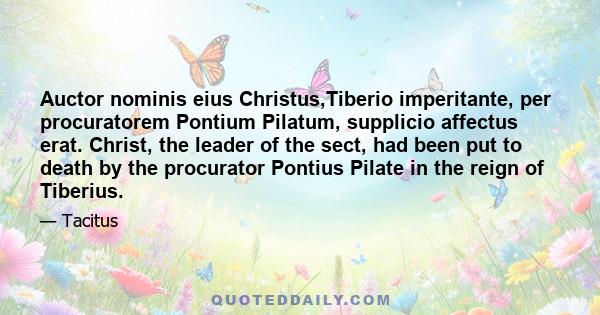 Auctor nominis eius Christus,Tiberio imperitante, per procuratorem Pontium Pilatum, supplicio affectus erat. Christ, the leader of the sect, had been put to death by the procurator Pontius Pilate in the reign of