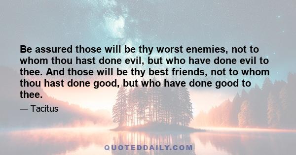 Be assured those will be thy worst enemies, not to whom thou hast done evil, but who have done evil to thee. And those will be thy best friends, not to whom thou hast done good, but who have done good to thee.