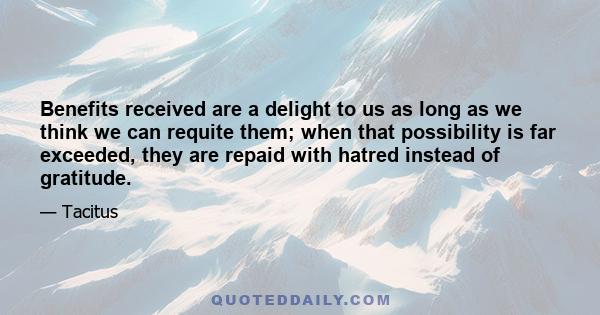 Benefits received are a delight to us as long as we think we can requite them; when that possibility is far exceeded, they are repaid with hatred instead of gratitude.