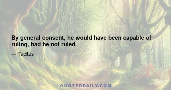 By general consent, he would have been capable of ruling, had he not ruled.