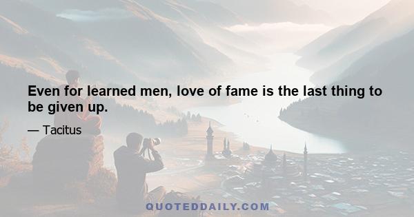 Even for learned men, love of fame is the last thing to be given up.