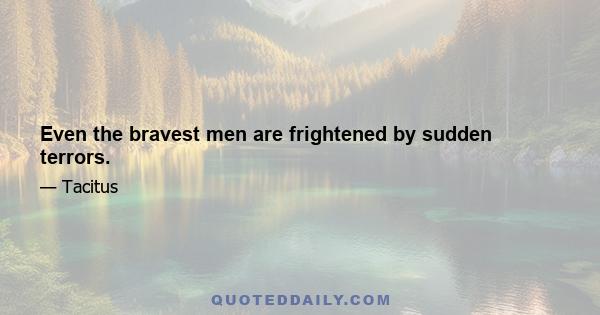 Even the bravest men are frightened by sudden terrors.