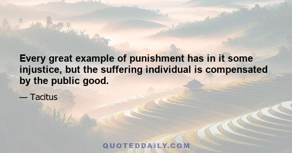 Every great example of punishment has in it some injustice, but the suffering individual is compensated by the public good.