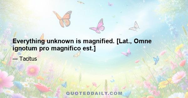 Everything unknown is magnified. [Lat., Omne ignotum pro magnifico est.]