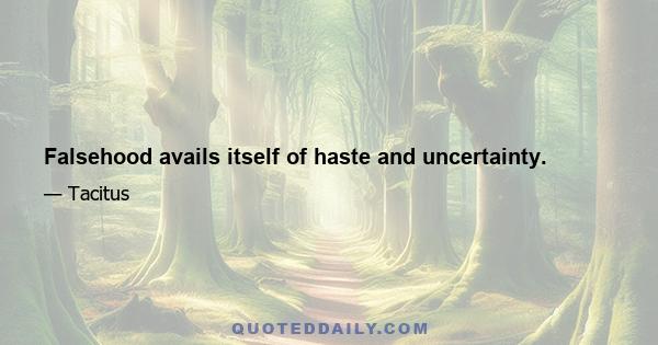 Falsehood avails itself of haste and uncertainty.