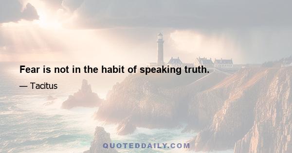 Fear is not in the habit of speaking truth.