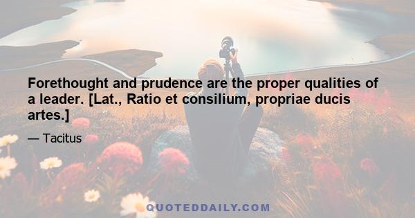 Forethought and prudence are the proper qualities of a leader. [Lat., Ratio et consilium, propriae ducis artes.]