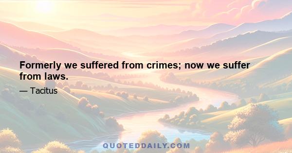 Formerly we suffered from crimes; now we suffer from laws.