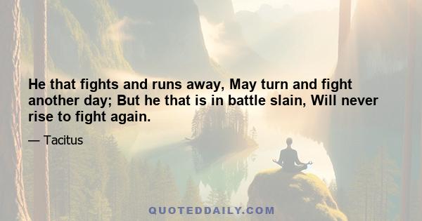 He that fights and runs away, May turn and fight another day; But he that is in battle slain, Will never rise to fight again.