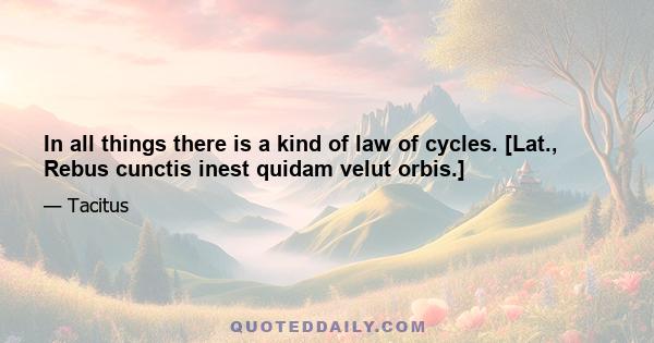 In all things there is a kind of law of cycles. [Lat., Rebus cunctis inest quidam velut orbis.]