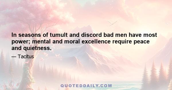 In seasons of tumult and discord bad men have most power; mental and moral excellence require peace and quietness.