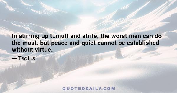 In stirring up tumult and strife, the worst men can do the most, but peace and quiet cannot be established without virtue.